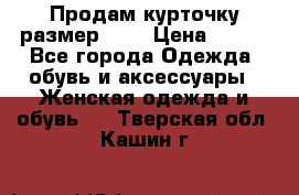 Продам курточку,размер 42  › Цена ­ 500 - Все города Одежда, обувь и аксессуары » Женская одежда и обувь   . Тверская обл.,Кашин г.